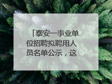 泰安一事业单位招聘拟聘用人员名单公示，这7人合格！