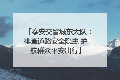 泰安交警城东大队：排查道路安全隐患 护航群众平安出行