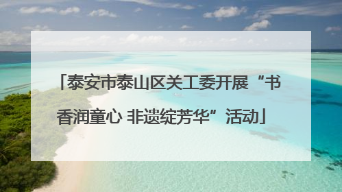 泰安市泰山区关工委开展“书香润童心 非遗绽芳华”活动