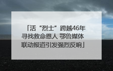 活“烈士”跨越46年寻找救命恩人 鄂鲁媒体联动报道引发强烈反响