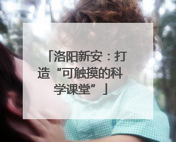 洛阳新安：打造“可触摸的科学课堂”