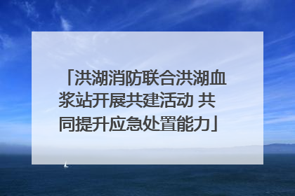 洪湖消防联合洪湖血浆站开展共建活动 共同提升应急处置能力