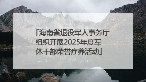 海南省退役军人事务厅组织开展2025年度军休干部荣誉疗养活动