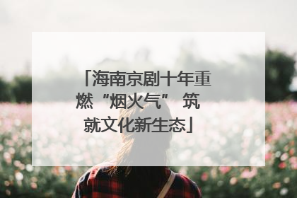 海南京剧十年重燃“烟火气” 筑就文化新生态