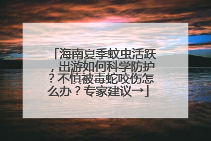 海南夏季蚊虫活跃，出游如何科学防护？不慎被毒蛇咬伤怎么办？专家建议→