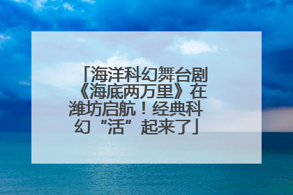 海洋科幻舞台剧《海底两万里》在潍坊启航！经典科幻“活”起来了