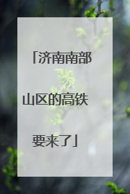 济南南部山区的高铁要来了