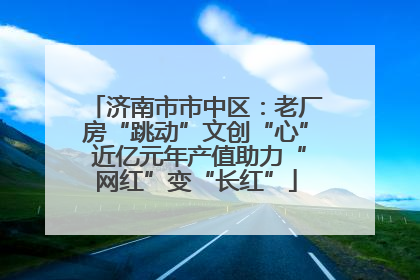 济南市市中区：老厂房“跳动”文创“心” 近亿元年产值助力“网红”变“长红”