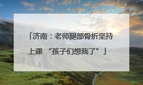 济南：老师腿部骨折坚持上课 “孩子们想我了”