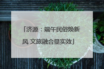 济源：端午民俗焕新风 文旅融合显实效