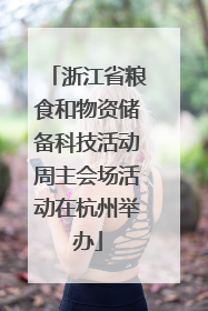 浙江省粮食和物资储备科技活动周主会场活动在杭州举办