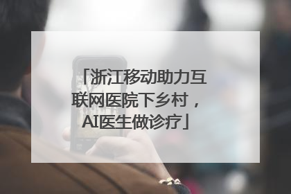 浙江移动助力互联网医院下乡村，AI医生做诊疗