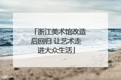 浙江美术馆改造后回归 让艺术走进大众生活