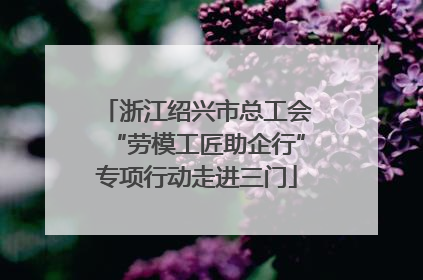 浙江绍兴市总工会“劳模工匠助企行”专项行动走进三门