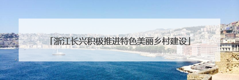 浙江长兴积极推进特色美丽乡村建设