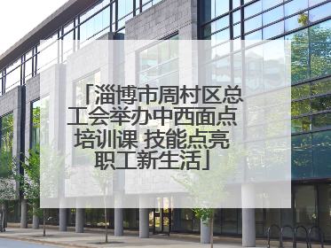 淄博市周村区总工会举办中西面点培训课 技能点亮职工新生活
