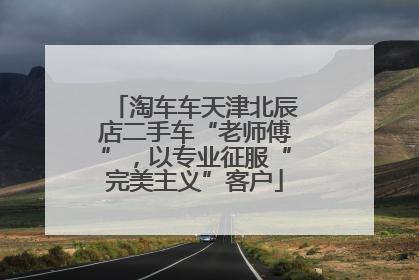 淘车车天津北辰店二手车“老师傅”，以专业征服“完美主义”客户