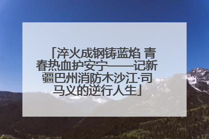 淬火成钢铸蓝焰 青春热血护安宁——记新疆巴州消防木沙江·司马义的逆行人生