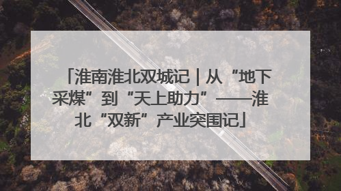 淮南淮北双城记｜从“地下采煤”到“天上助力”——淮北“双新”产业突围记