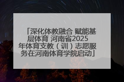 深化体教融合 赋能基层体育 河南省2025年体育支教（训）志愿服务在河南体育学院启动