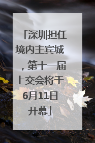 深圳担任境内主宾城，第十一届上交会将于6月11日开幕