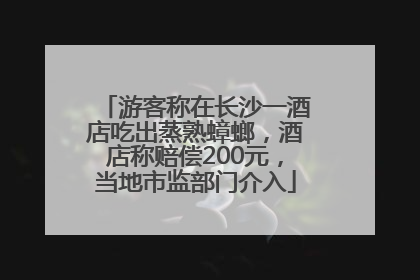 游客称在长沙一酒店吃出蒸熟蟑螂，酒店称赔偿200元，当地市监部门介入
