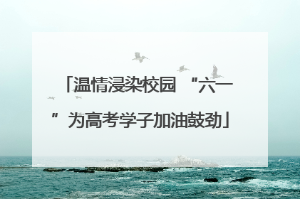 温情浸染校园 “六一”为高考学子加油鼓劲