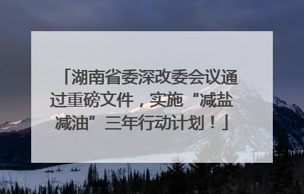 湖南省委深改委会议通过重磅文件，实施“减盐减油”三年行动计划！