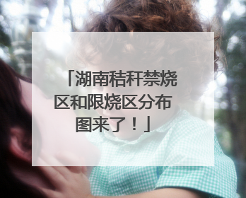 湖南秸秆禁烧区和限烧区分布图来了！