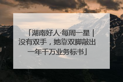 湖南好人·每周一星｜没有双手，她靠双脚敲出一年千万业务标书