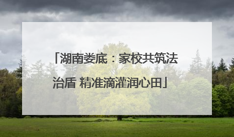 湖南娄底：家校共筑法治盾 精准滴灌润心田