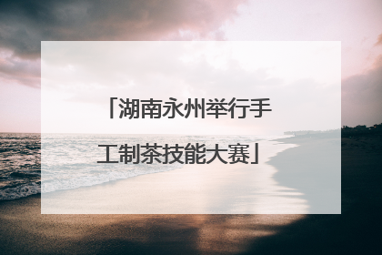 湖南永州举行手工制茶技能大赛