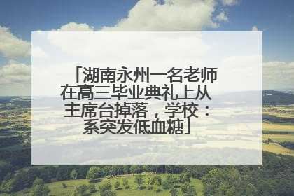 湖南永州一名老师在高三毕业典礼上从主席台掉落，学校：系突发低血糖