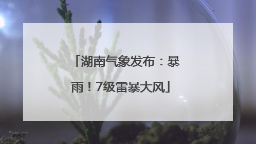 湖南气象发布：暴雨！7级雷暴大风
