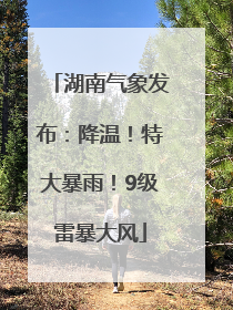 湖南气象发布：降温！特大暴雨！9级雷暴大风