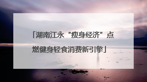 湖南江永“瘦身经济”点燃健身轻食消费新引擎