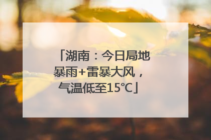 湖南：今日局地暴雨+雷暴大风，气温低至15℃