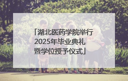 湖北医药学院举行2025年毕业典礼暨学位授予仪式