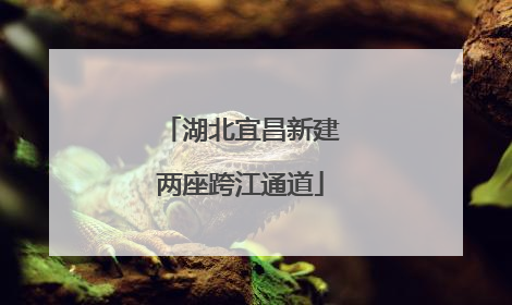 湖北宜昌新建两座跨江通道