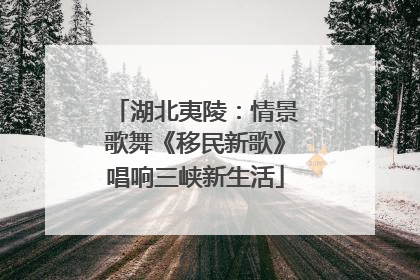 湖北夷陵：情景歌舞《移民新歌》唱响三峡新生活