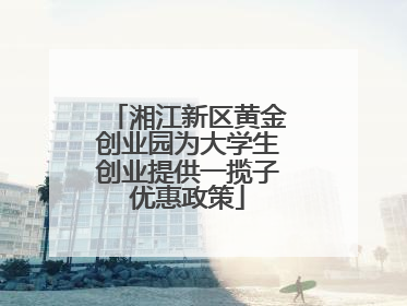 湘江新区黄金创业园为大学生创业提供一揽子优惠政策