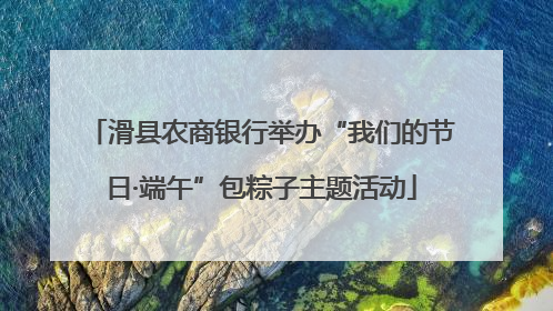 滑县农商银行举办“我们的节日·端午”包粽子主题活动