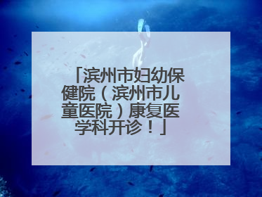 滨州市妇幼保健院（滨州市儿童医院）康复医学科开诊！