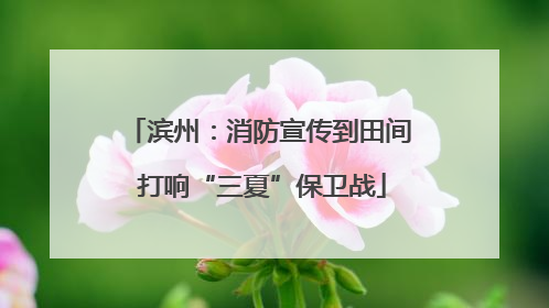 滨州：消防宣传到田间 打响“三夏”保卫战