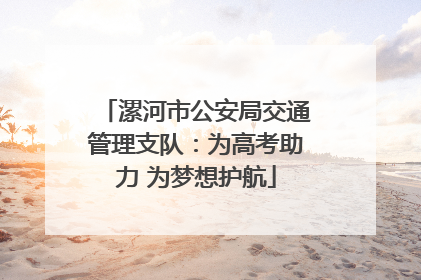 漯河市公安局交通管理支队：为高考助力 为梦想护航