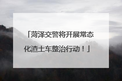 菏泽交警将开展常态化渣土车整治行动!