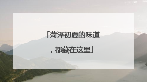 菏泽初夏的味道，都藏在这里