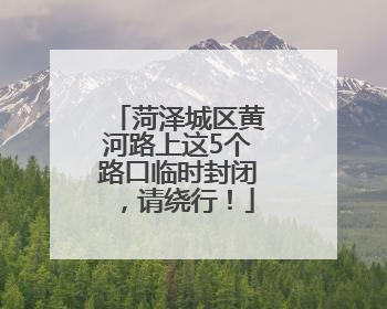 菏泽城区黄河路上这5个路口临时封闭，请绕行！