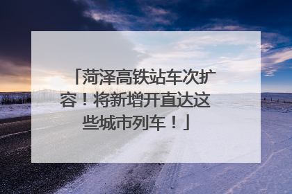 菏泽高铁站车次扩容！将新增开直达这些城市列车！