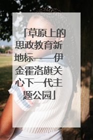 草原上的思政教育新地标——伊金霍洛旗关心下一代主题公园